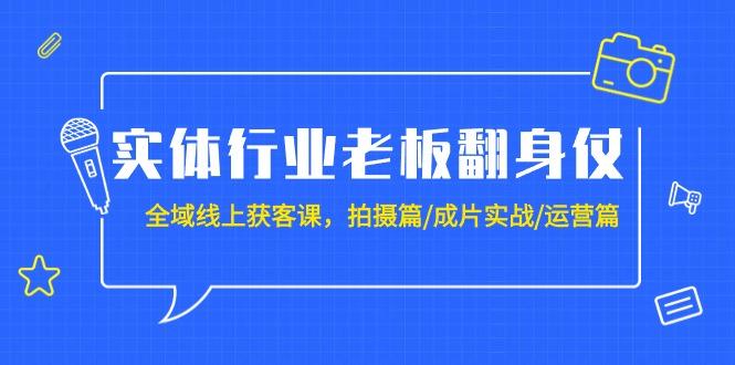 (9332期)实体行业老板翻身仗：全域-线上获客课，拍摄篇/成片实战/运营篇(20节课)-跃知万川