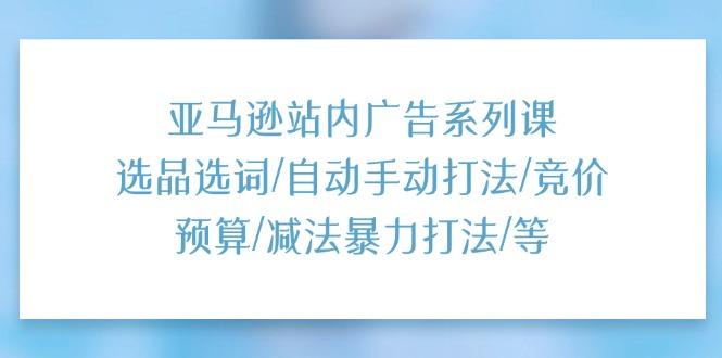 亚马逊站内广告系列课：选品选词/自动手动打法/竞价预算/减法暴力打法/等-跃知万川