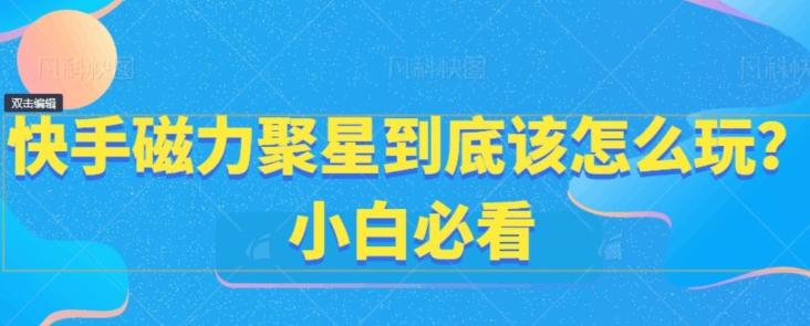 快手磁力聚星到底该怎么玩？小白必看-跃知万川