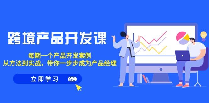 跨境产品-开发课，每期一个产品开发案例，从方法到实战，带你成为产品经理-跃知万川