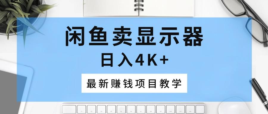 闲鱼卖显示器，日入4K+，最新赚钱项目教学-跃知万川
