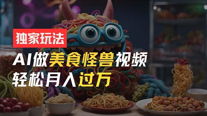 零门槛操作，AI美食怪兽短视频玩法，月入过万新手也能做！-跃知万川
