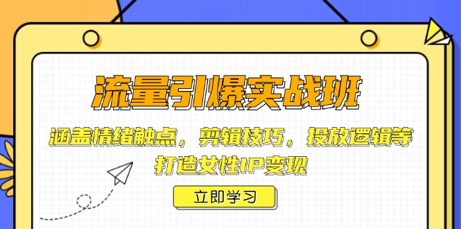 流量引爆实战班，涵盖情绪触点，剪辑技巧，投放逻辑等，打造女性IP变现-跃知万川