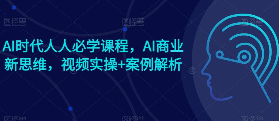 AI时代人人必学课程，AI商业新思维，视频实操+案例解析【赠AI商业爆款案例】-跃知万川