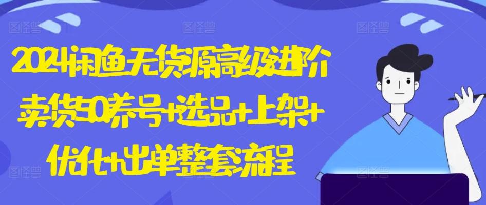 2024闲鱼无货源高级进阶卖货5.0.养号+选品+上架+优化+出单整套流程【揭秘】-跃知万川
