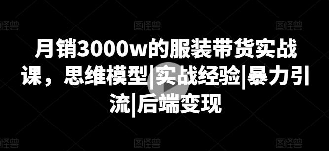 月销3000w的服装带货实战课，思维模型|实战经验|暴力引流|后端变现-跃知万川