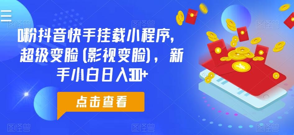 0粉抖音快手挂载小程序，超级变脸(影视变脸)，新手小白日入300+【揭秘】-跃知万川