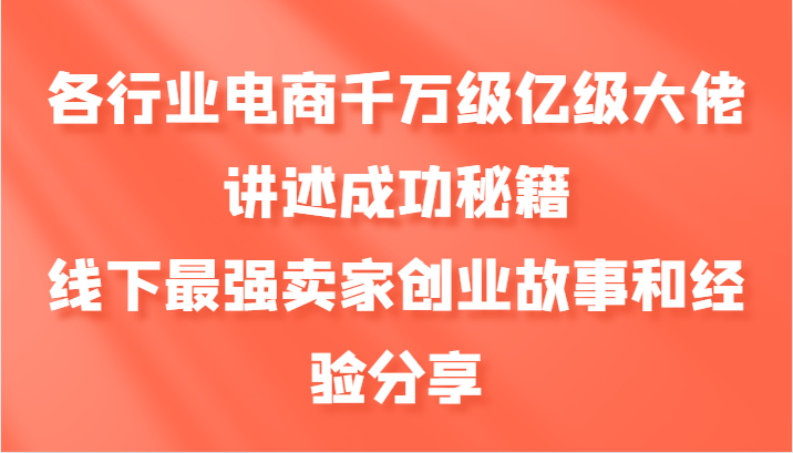 各行业电商千万级亿级大佬讲述成功秘籍，线下最强卖家创业故事和经验分享-跃知万川