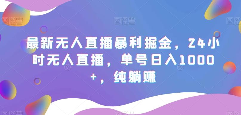最新无人直播暴利掘金，24小时无人直播，单号日入1000+，纯躺赚-跃知万川