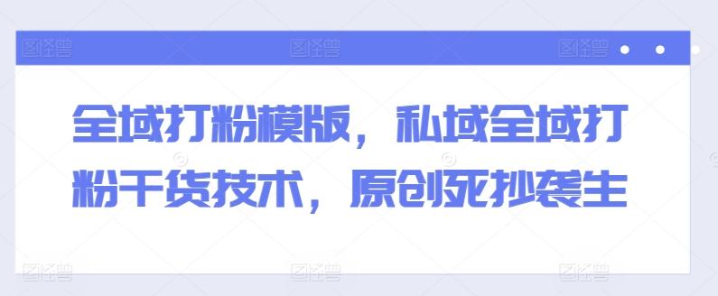 全域打粉模版，私域全域打粉干货技术，原创死抄袭生-跃知万川