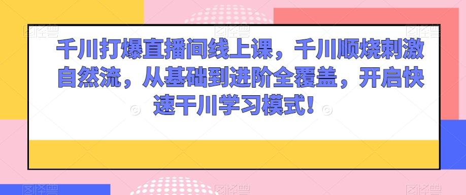 千川打爆直播间线上课，千川顺烧刺激自然流，从基础到进阶全覆盖，开启快速干川学习模式！-跃知万川
