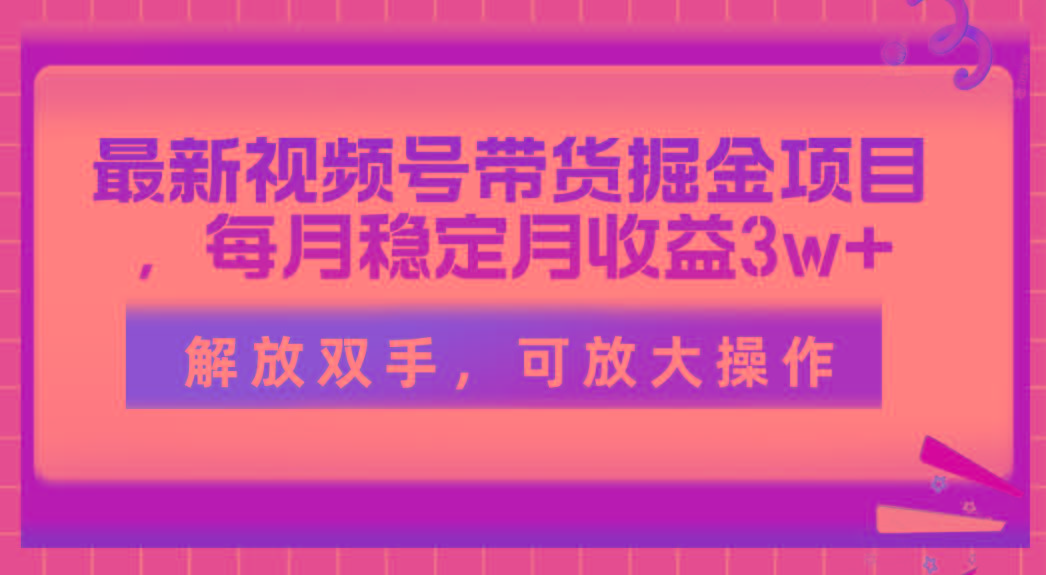 最新视频号带货掘金项目，每月稳定月收益3w+，解放双手，可放大操作-跃知万川