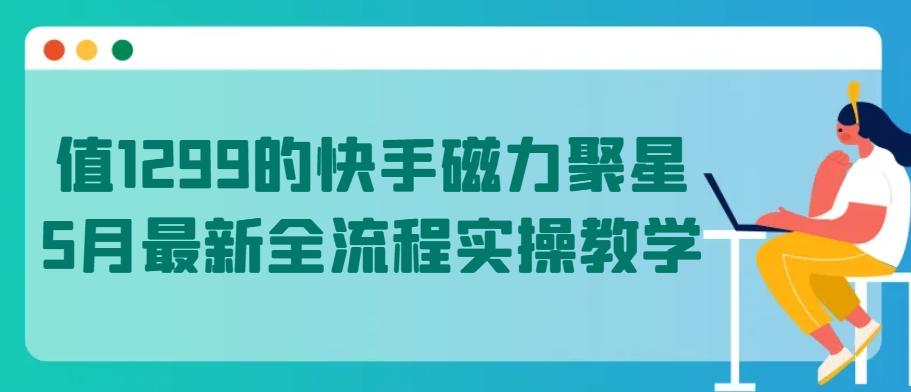 值1299的快手磁力聚星5月最新全流程实操教学【揭秘】-跃知万川