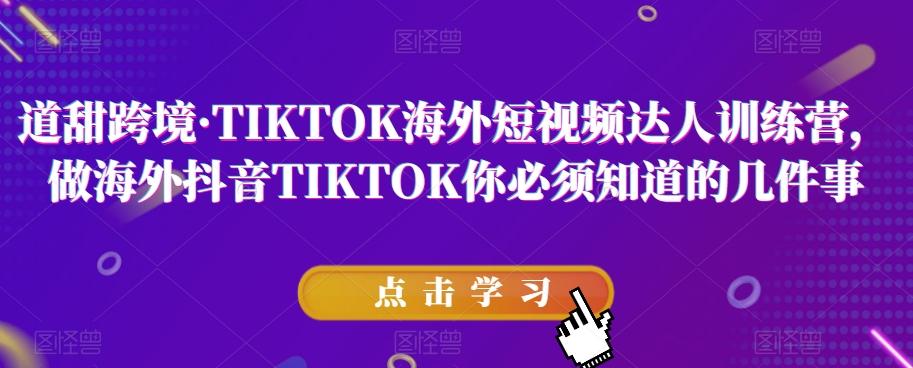 道甜跨境·TIKTOK海外短视频达人训练营，做海外抖音TIKTOK你必须知道的几件事-跃知万川