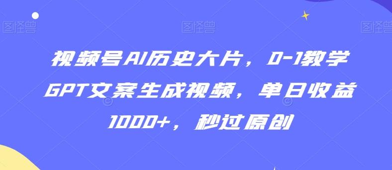 视频号AI历史大片，0-1教学GPT文案生成视频，单日收益1000+，秒过原创【揭秘】-跃知万川