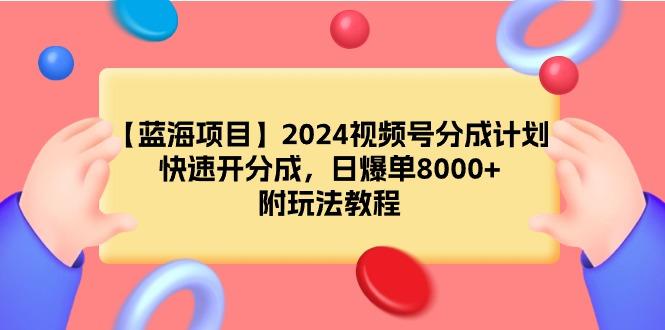 (9308期)【蓝海项目】2024视频号分成计划，快速开分成，日爆单8000+，附玩法教程-跃知万川