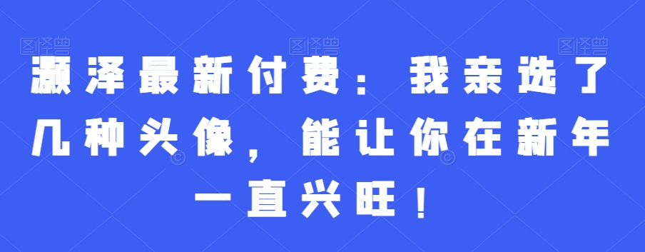 灏泽最新付费：我亲选了几种头像，能让你在新年一直兴旺！-跃知万川