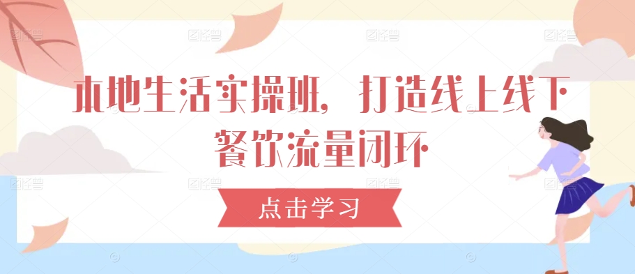本地生活实操班，打造线上线下餐饮流量闭环-跃知万川