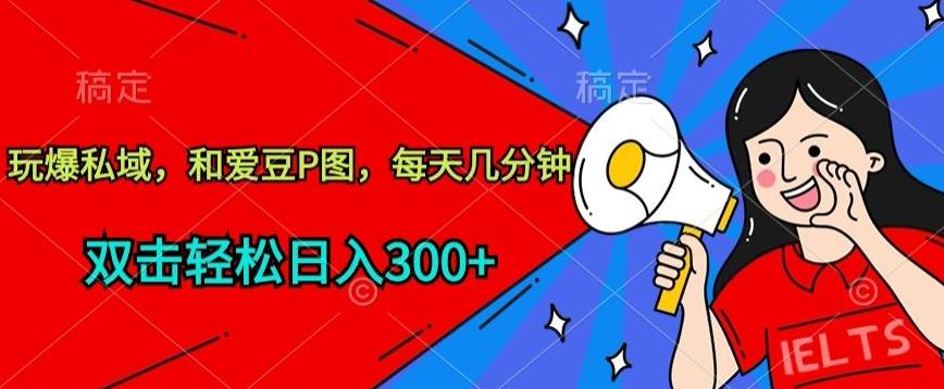 玩爆私域，和爱豆P图，每天几分钟 轻松日入300+【揭秘】-跃知万川