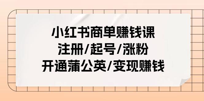 小红书商单赚钱课：注册/起号/涨粉/开通蒲公英/变现赚钱(25节课)-跃知万川