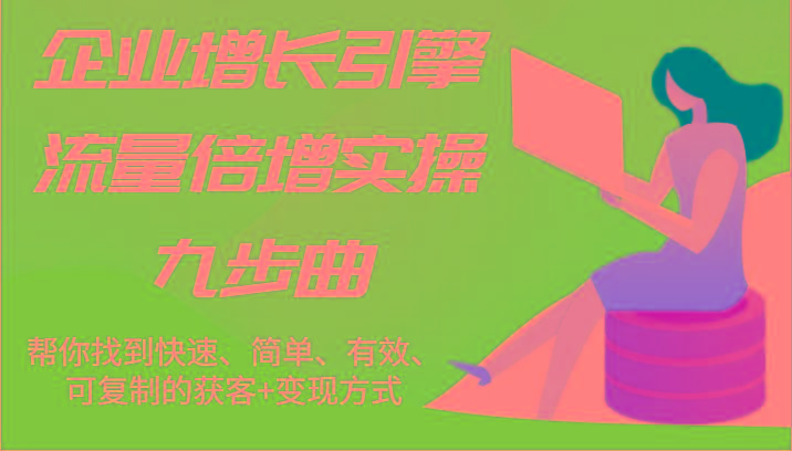 企业增长引擎流量倍增实操九步曲，帮你找到快速、简单、有效、可复制的获客+变现方式-跃知万川