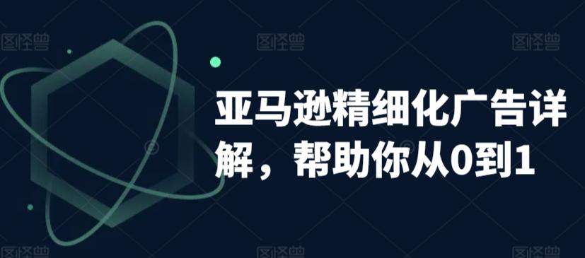 亚马逊精细化广告详解，帮助你从0到1，自动广告权重解读、手动广告打法详解-跃知万川