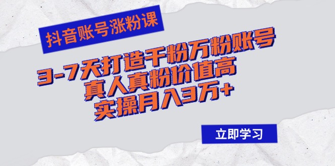 抖音账号涨粉课：3-7天打造千粉万粉账号，真人真粉价值高，实操月入3万+-跃知万川