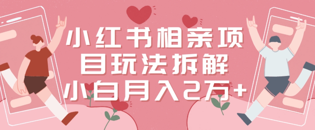小红书相亲项目玩法拆解，有人通过这个副业项目做到了月收入2万多【揭秘】-跃知万川