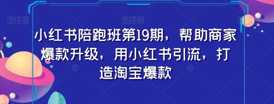 小红书陪跑班第19期，帮助商家爆款升级，用小红书引流，打造淘宝爆款-跃知万川