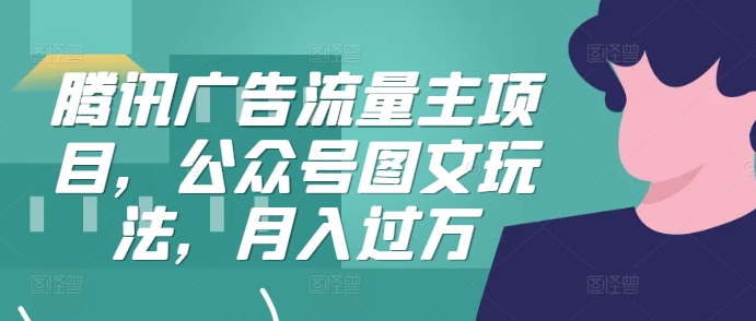 腾讯广告流量主项目，公众号图文玩法，月入过万-跃知万川