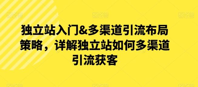 独立站入门&多渠道引流布局策略，详解独立站如何多渠道引流获客-跃知万川