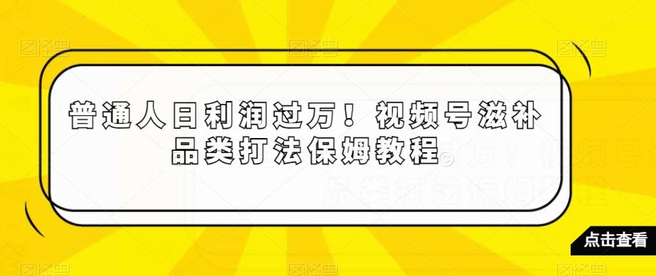 普通人日利润过万！视频号滋补品类打法保姆教程【揭秘】-跃知万川