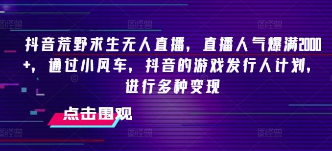 抖音荒野求生无人直播，直播人气爆满2000+，通过小风车，抖音的游戏发行人计划，进行多种变现【揭秘】-跃知万川