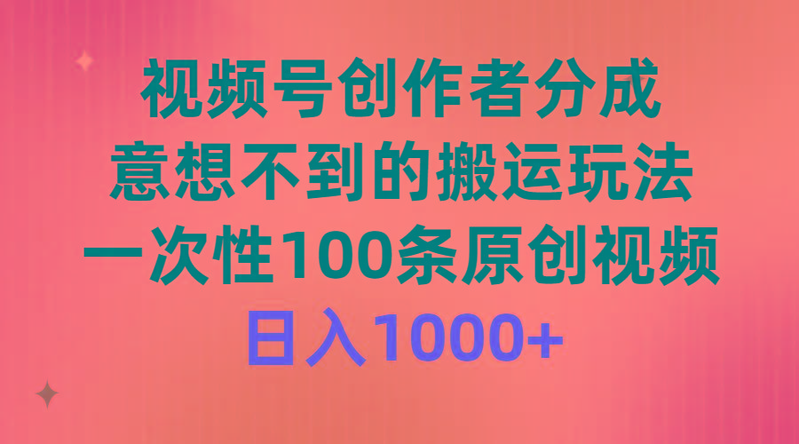 (9737期)视频号创作者分成，意想不到的搬运玩法，一次性100条原创视频，日入1000+-跃知万川