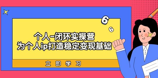 (9331期)个人-闭环实操营：为个人ip打造稳定变现基础，从价值定位/爆款打造/产品…-跃知万川