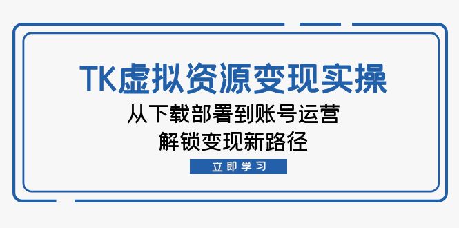 TK虚拟资料变现实操：从下载部署到账号运营，解锁变现新路径-跃知万川