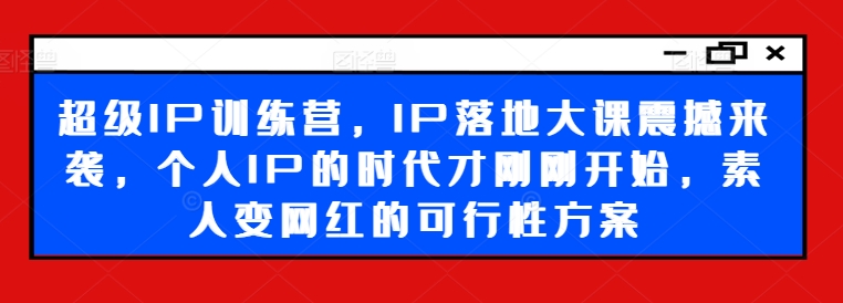 超级IP训练营，IP落地大课震撼来袭，个人IP的时代才刚刚开始，素人变网红的可行性方案-跃知万川