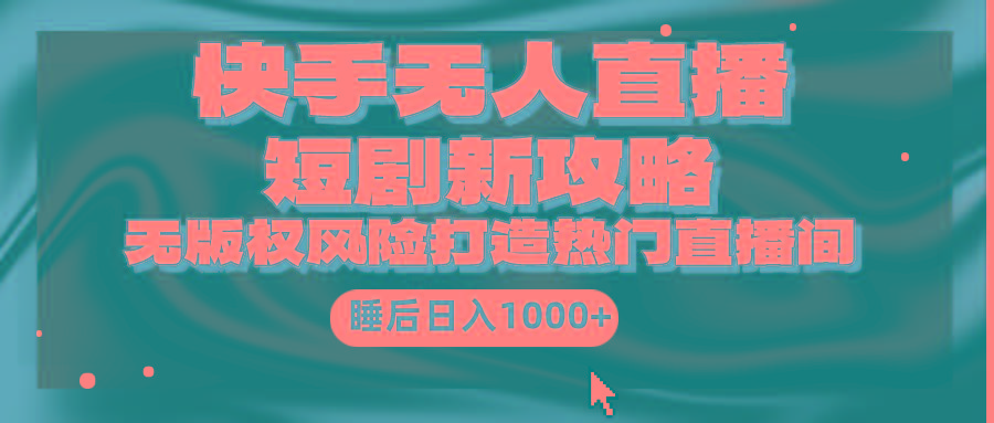 (9918期)快手无人直播短剧新攻略，合规无版权风险，打造热门直播间，睡后日入1000+-跃知万川