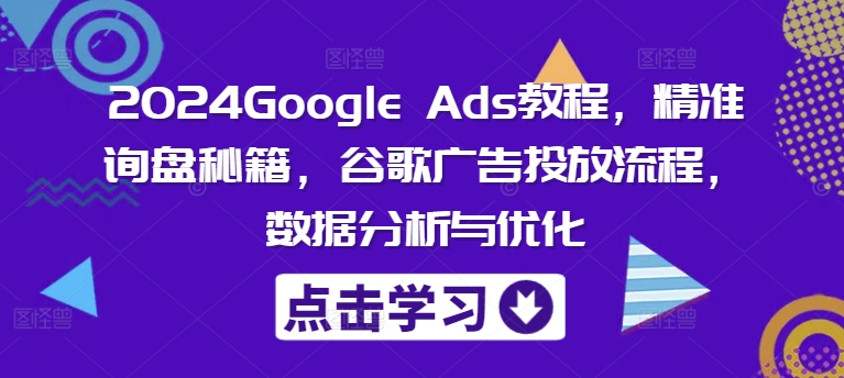 2024Google Ads教程，精准询盘秘籍，谷歌广告投放流程，数据分析与优化-跃知万川