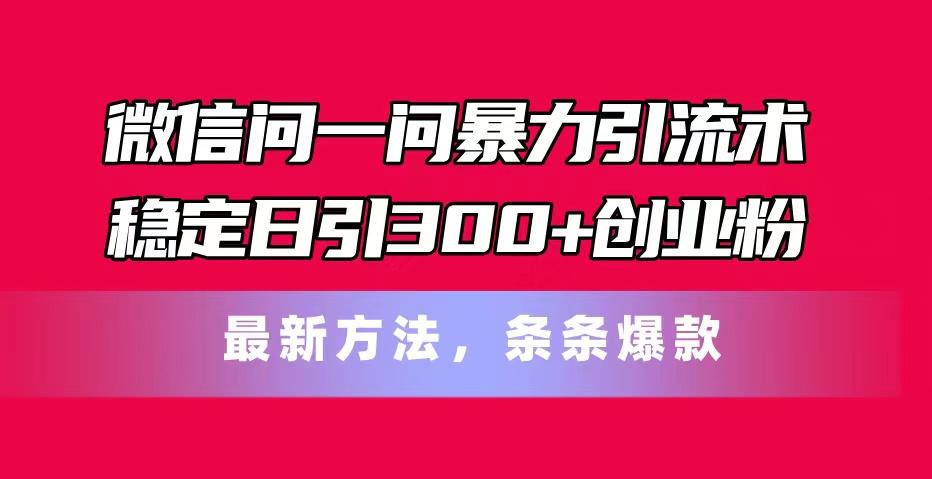 微信问一问暴力引流术，稳定日引300+创业粉，最新方法，条条爆款-跃知万川