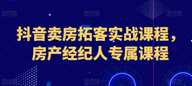 抖音卖房拓客实战课程，房产经纪人专属课程-跃知万川