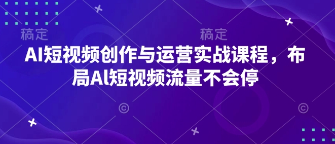 AI短视频创作与运营实战课程，布局Al短视频流量不会停-跃知万川