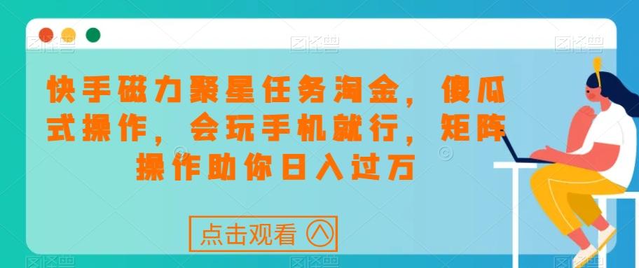 快手磁力聚星任务淘金，傻瓜式操作，会玩手机就行，矩阵操作助你日入过万-跃知万川