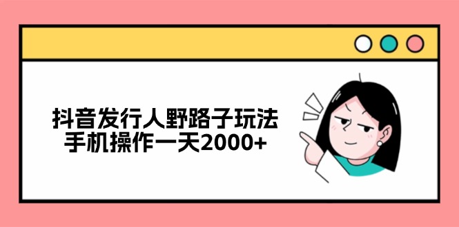 抖音发行人野路子玩法，手机操作一天2000+-跃知万川