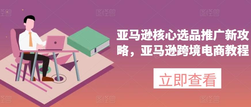 亚马逊核心选品推广新攻略，亚马逊跨境电商教程-跃知万川