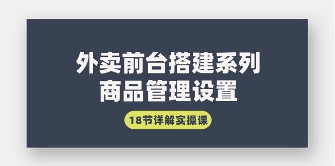 (9274期)外卖前台搭建系列｜商品管理设置，18节详解实操课-跃知万川