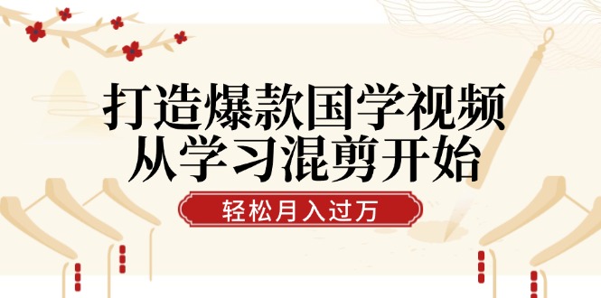 打造爆款国学视频，从学习混剪开始！轻松涨粉，视频号分成月入过万-跃知万川