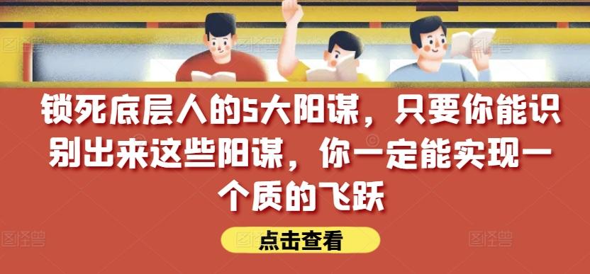 锁死底层人的5大阳谋，只要你能识别出来这些阳谋，你一定能实现一个质的飞跃【付费文章】-跃知万川