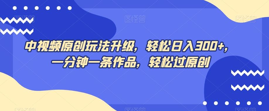 中视频原创玩法升级，轻松日入300+，一分钟一条作品，轻松过原创【揭秘】-跃知万川