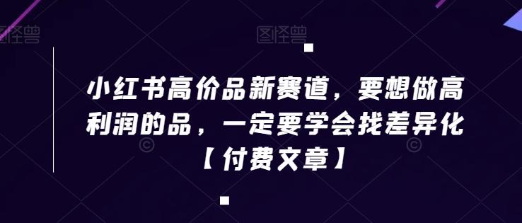 小红书高价品新赛道，要想做高利润的品，一定要学会找差异化【付费文章】-跃知万川